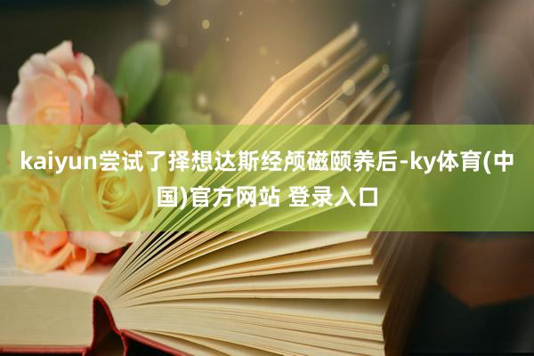 kaiyun尝试了择想达斯经颅磁颐养后-ky体育(中国)官方网站 登录入口
